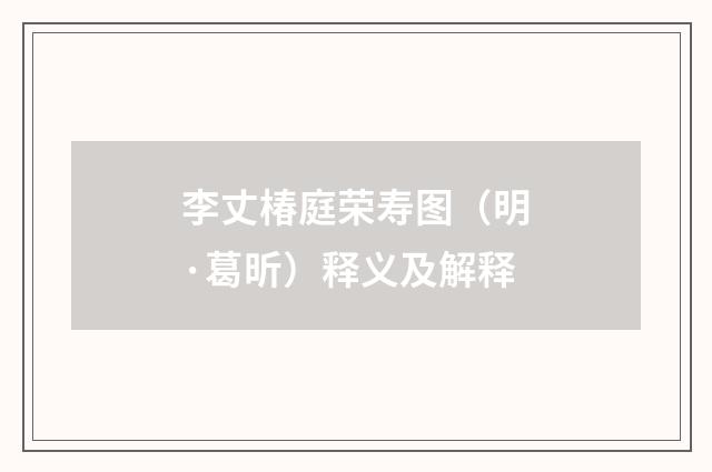 李丈椿庭荣寿图（明·葛昕）释义及解释