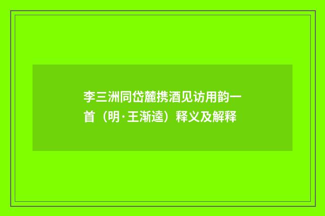 李三洲同岱麓携酒见访用韵一首（明·王渐逵）释义及解释