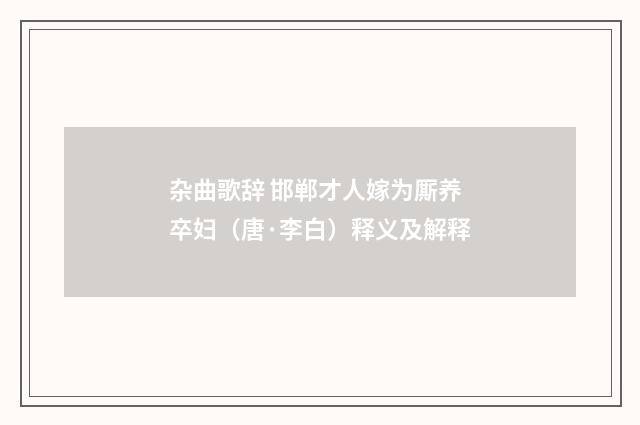 杂曲歌辞 邯郸才人嫁为厮养卒妇（唐·李白）释义及解释