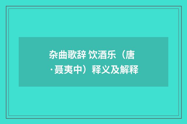 杂曲歌辞 饮酒乐（唐·聂夷中）释义及解释