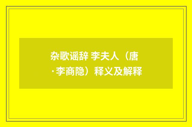 杂歌谣辞 李夫人（唐·李商隐）释义及解释
