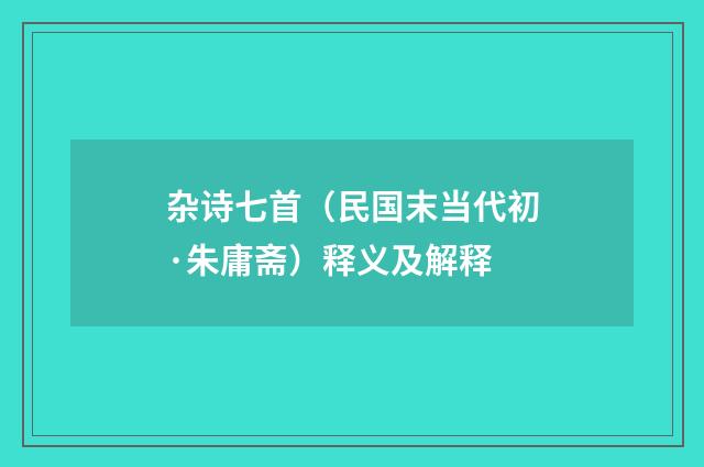 杂诗七首（民国末当代初·朱庸斋）释义及解释