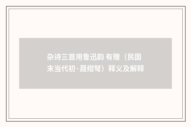 杂诗三首用鲁迅韵 有赠（民国末当代初·聂绀弩）释义及解释