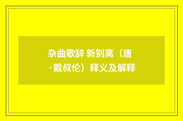 杂曲歌辞 新别离（唐·戴叔伦）释义及解释