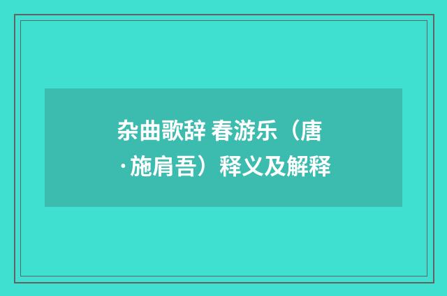 杂曲歌辞 春游乐（唐·施肩吾）释义及解释
