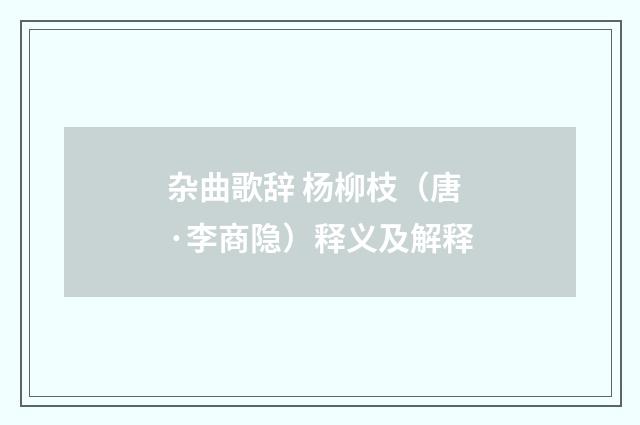 杂曲歌辞 杨柳枝（唐·李商隐）释义及解释