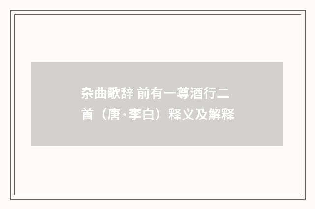 杂曲歌辞 前有一尊酒行二首（唐·李白）释义及解释