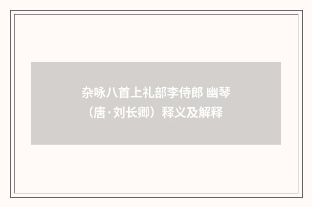 杂咏八首上礼部李侍郎 幽琴（唐·刘长卿）释义及解释