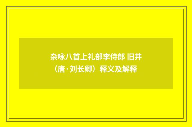 杂咏八首上礼部李侍郎 旧井（唐·刘长卿）释义及解释