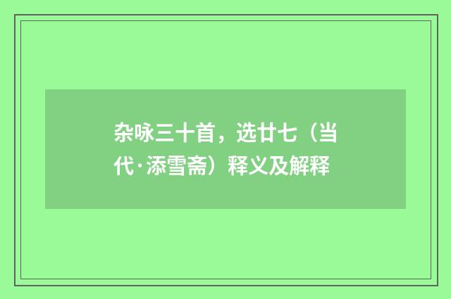 杂咏三十首，选廿七（当代·添雪斋）释义及解释