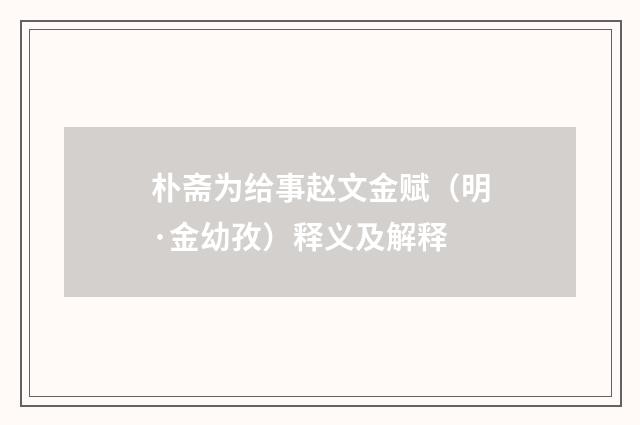 朴斋为给事赵文金赋（明·金幼孜）释义及解释