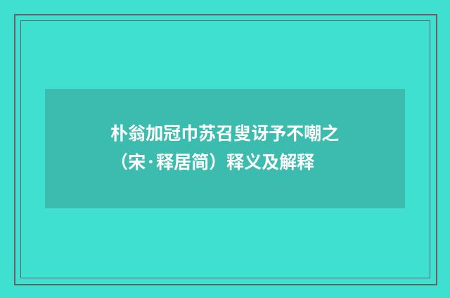 朴翁加冠巾苏召叟讶予不嘲之（宋·释居简）释义及解释