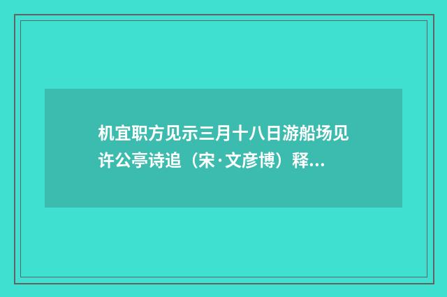 机宜职方见示三月十八日游船场见许公亭诗追（宋·文彦博）释义及解释