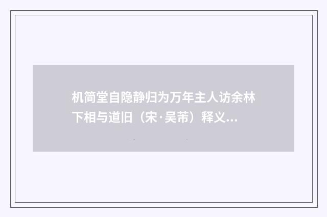 机简堂自隐静归为万年主人访余林下相与道旧（宋·吴芾）释义及解释