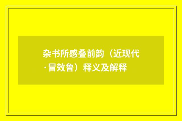 杂书所感叠前韵（近现代·冒效鲁）释义及解释