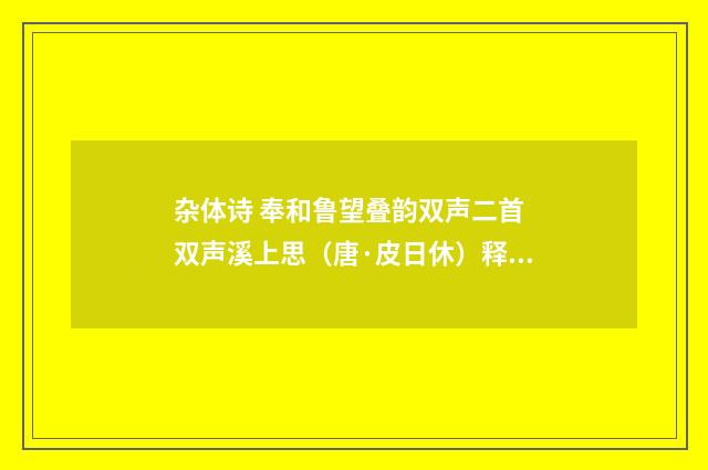 杂体诗 奉和鲁望叠韵双声二首 双声溪上思（唐·皮日休）释义及解释