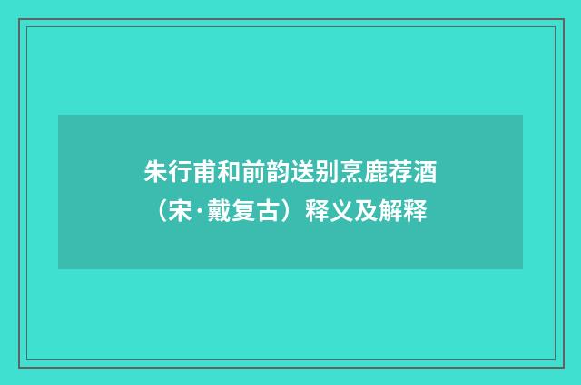 朱行甫和前韵送别烹鹿荐酒（宋·戴复古）释义及解释