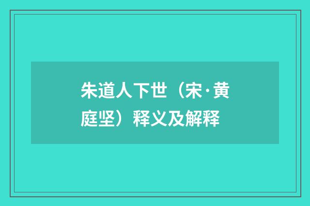 朱道人下世（宋·黄庭坚）释义及解释