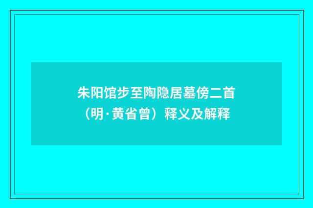 朱阳馆步至陶隐居墓傍二首（明·黄省曾）释义及解释