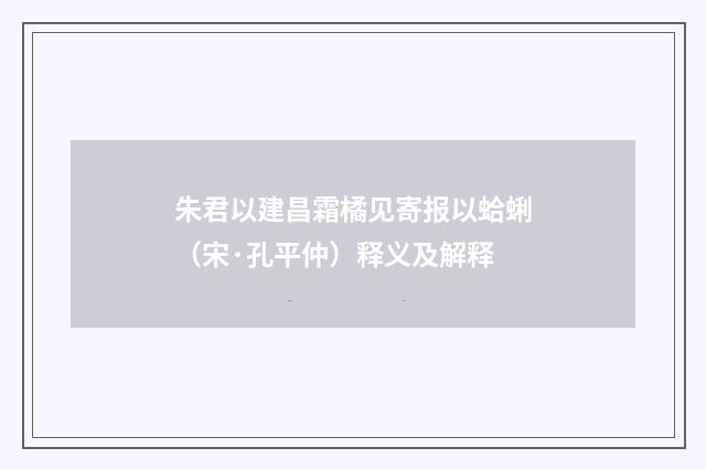 朱君以建昌霜橘见寄报以蛤蜊（宋·孔平仲）释义及解释