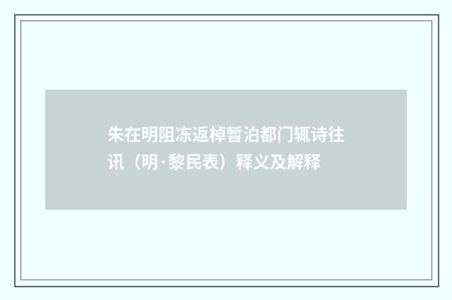 朱在明阻冻返棹暂泊都门辄诗往讯（明·黎民表）释义及解释