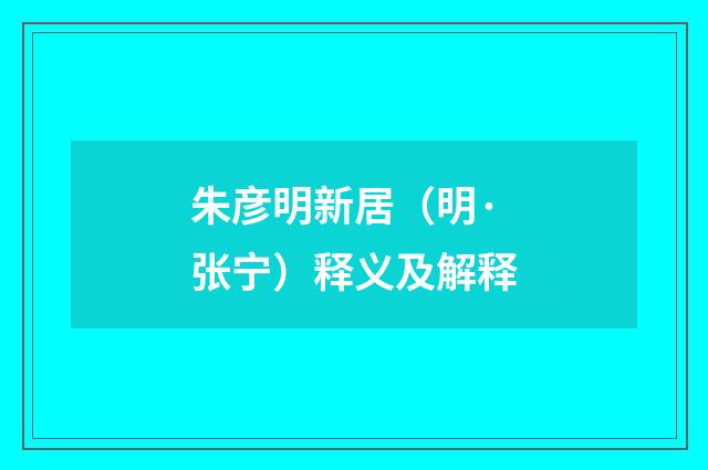 朱彦明新居（明·张宁）释义及解释