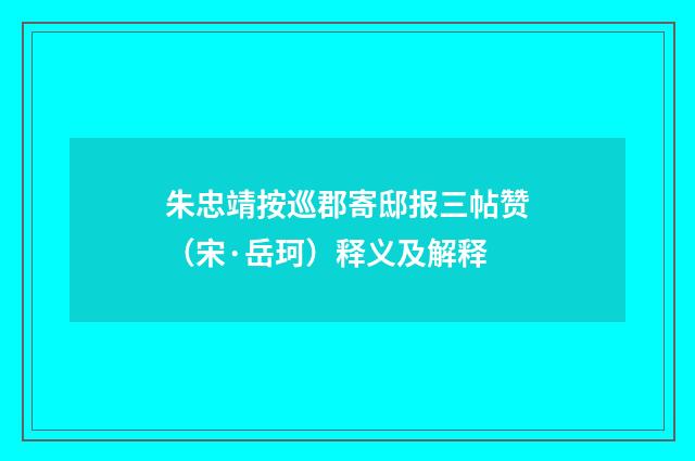 朱忠靖按巡郡寄邸报三帖赞（宋·岳珂）释义及解释