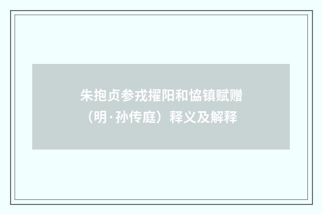 朱抱贞参戎擢阳和恊镇赋赠（明·孙传庭）释义及解释