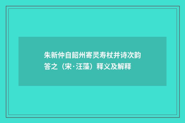 朱新仲自韶州寄灵寿杖并诗次韵答之（宋·汪藻）释义及解释