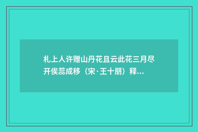 札上人许赠山丹花且云此花三月尽开俟蕊成移（宋·王十朋）释义及解释