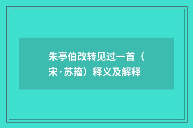 朱亭伯改转见过一首（宋·苏籀）释义及解释