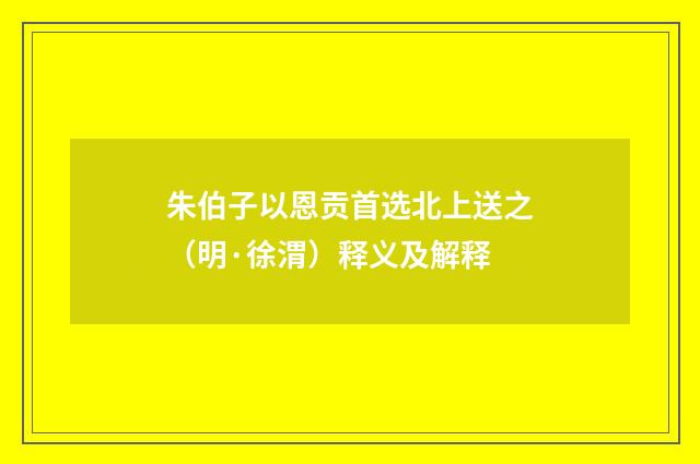 朱伯子以恩贡首选北上送之（明·徐渭）释义及解释