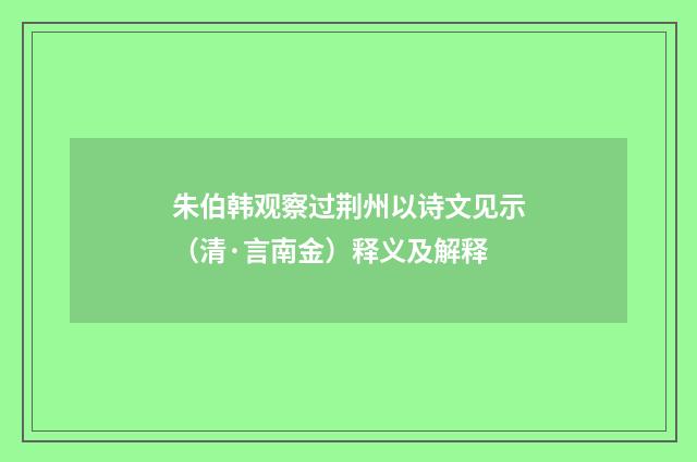 朱伯韩观察过荆州以诗文见示（清·言南金）释义及解释
