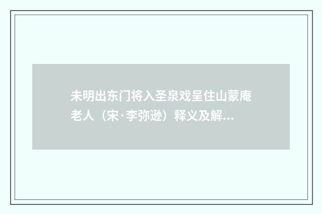 未明出东门将入圣泉戏呈住山蒙庵老人（宋·李弥逊）释义及解释