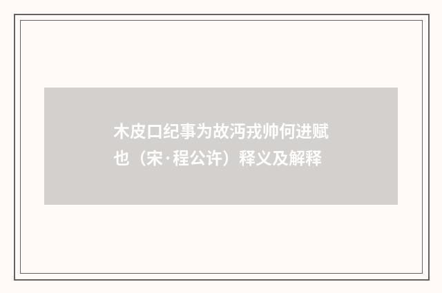 木皮口纪事为故沔戎帅何进赋也（宋·程公许）释义及解释