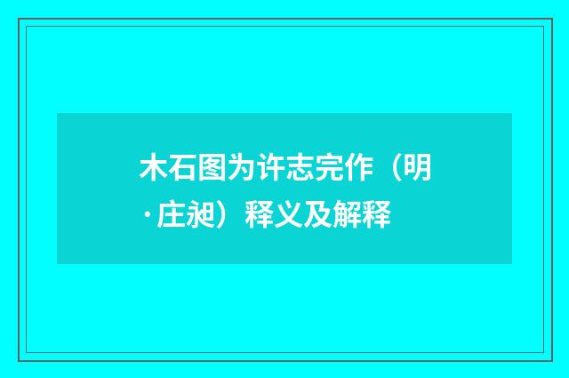 木石图为许志完作（明·庄昶）释义及解释
