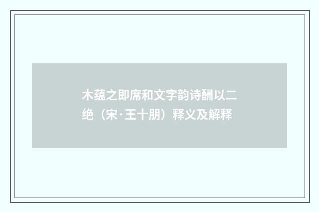 木蕴之即席和文字韵诗酬以二绝（宋·王十朋）释义及解释
