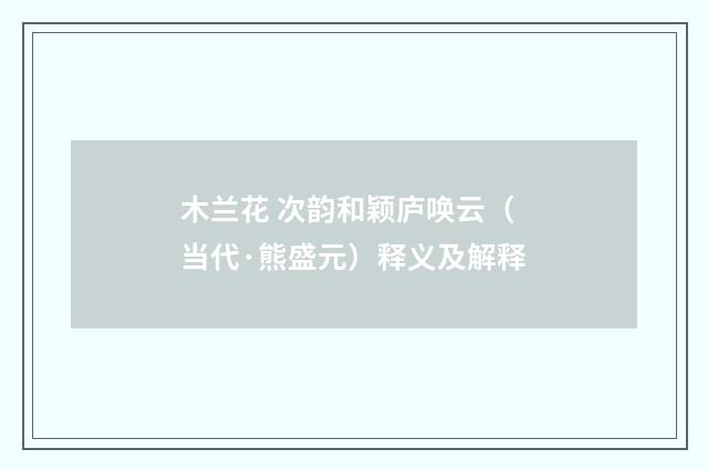 木兰花 次韵和颖庐唤云（当代·熊盛元）释义及解释
