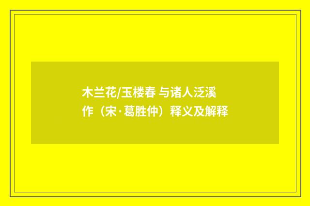 木兰花/玉楼春 与诸人泛溪作（宋·葛胜仲）释义及解释