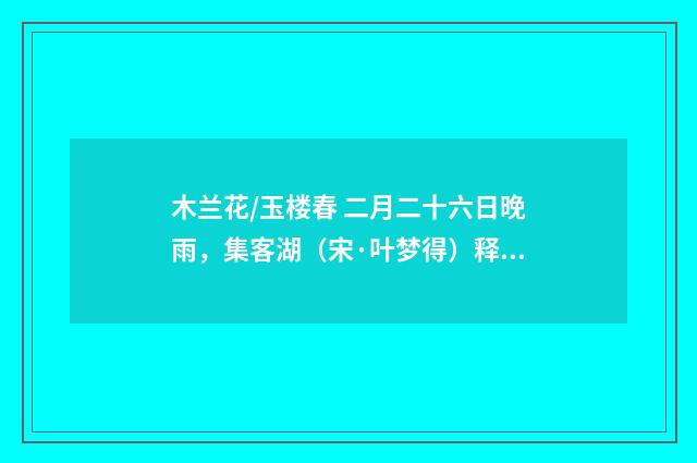 木兰花/玉楼春 二月二十六日晚雨，集客湖（宋·叶梦得）释义及解释