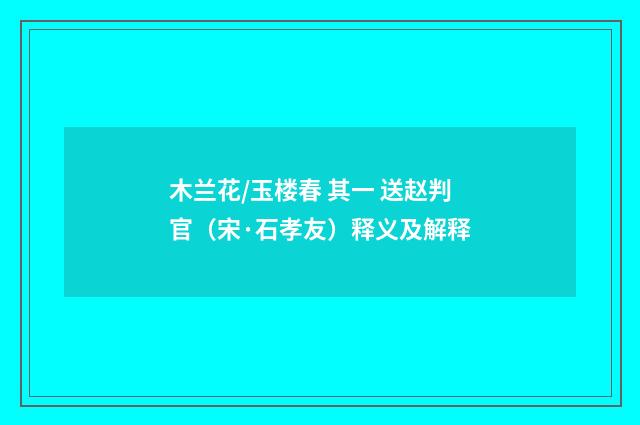 木兰花/玉楼春 其一 送赵判官（宋·石孝友）释义及解释