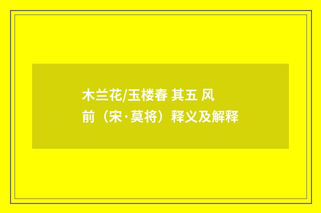 木兰花/玉楼春 其五 风前（宋·莫将）释义及解释