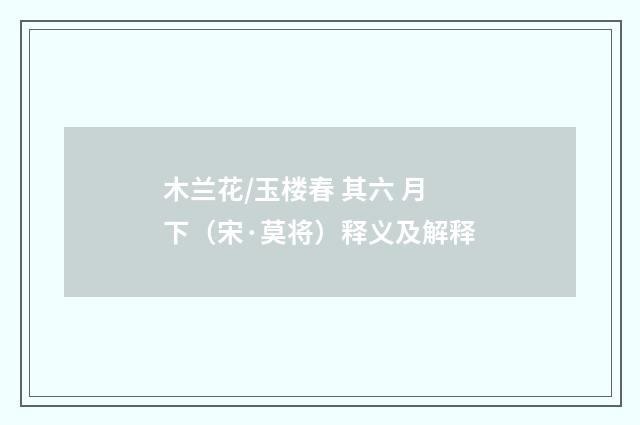 木兰花/玉楼春 其六 月下（宋·莫将）释义及解释