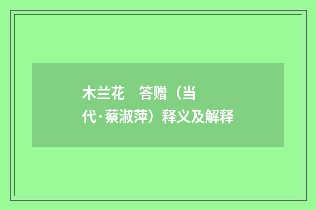 木兰花 答赠（当代·蔡淑萍）释义及解释