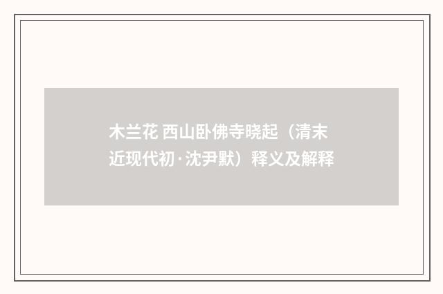 木兰花 西山卧佛寺晓起（清末近现代初·沈尹默）释义及解释