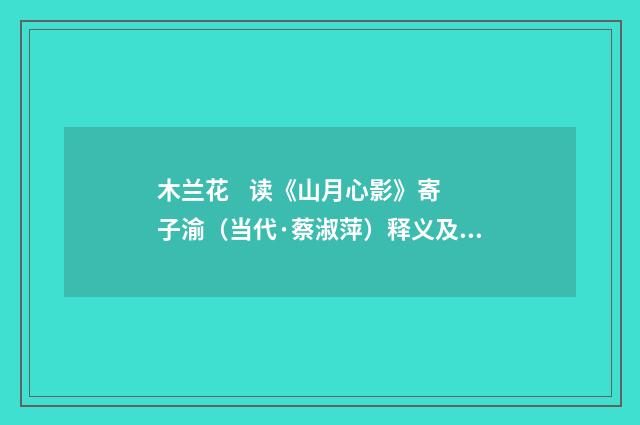 木兰花 读《山月心影》寄子渝（当代·蔡淑萍）释义及解释