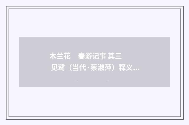 木兰花 春游记事 其三 见鹭（当代·蔡淑萍）释义及解释
