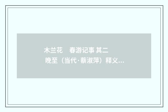 木兰花 春游记事 其二 晚至（当代·蔡淑萍）释义及解释
