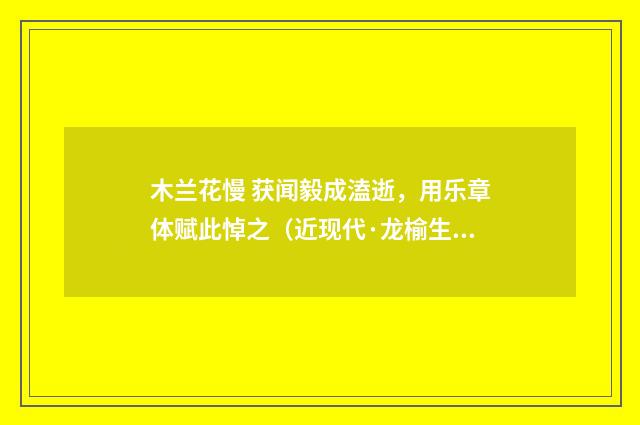 木兰花慢 获闻毅成溘逝，用乐章体赋此悼之（近现代·龙榆生）释义及解释
