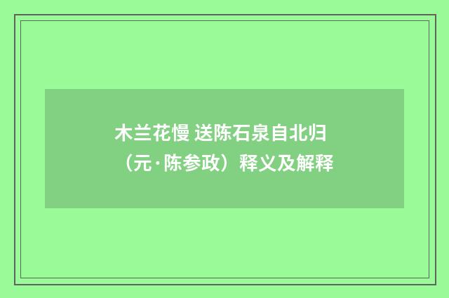 木兰花慢 送陈石泉自北归（元·陈参政）释义及解释